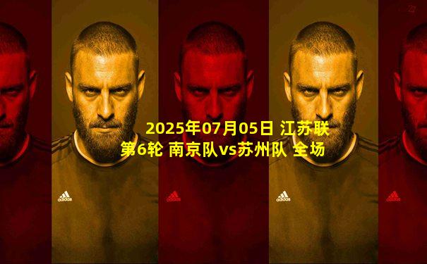 2025年07月05日 江苏联第6轮 南京队vs苏州队 全场录像